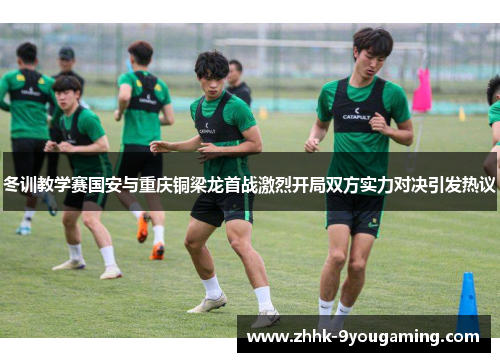 冬训教学赛国安与重庆铜梁龙首战激烈开局双方实力对决引发热议