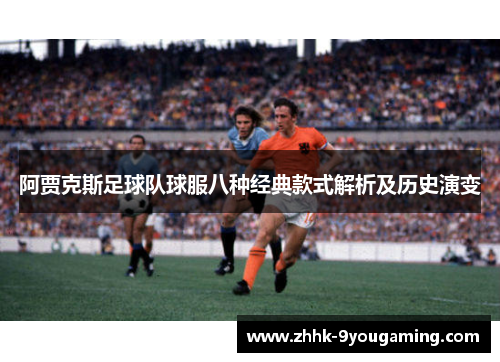 阿贾克斯足球队球服八种经典款式解析及历史演变
