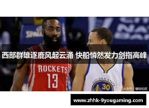 西部群雄逐鹿风起云涌 快船悄然发力剑指高峰 西部群雄逐鹿风起云涌 快船悄然发力剑指高峰