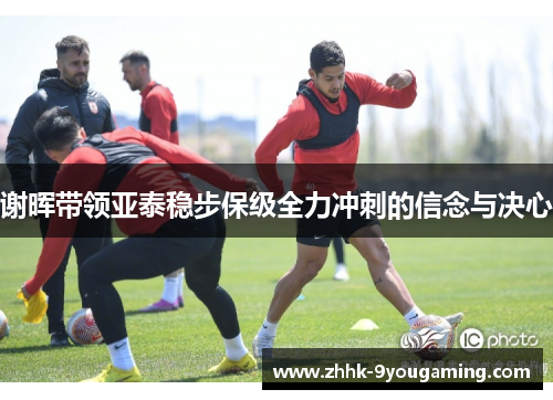 谢晖带领亚泰稳步保级全力冲刺的信念与决心