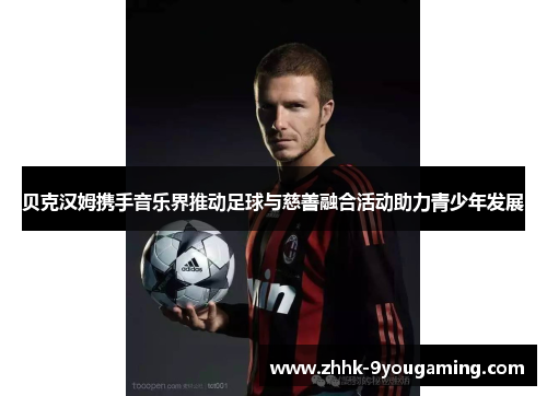 贝克汉姆携手音乐界推动足球与慈善融合活动助力青少年发展 贝克汉姆携手音乐界推动足球与慈善融合活动助力青少年发展