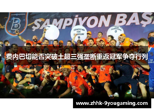 费内巴切能否突破土超三强垄断重返冠军争夺行列