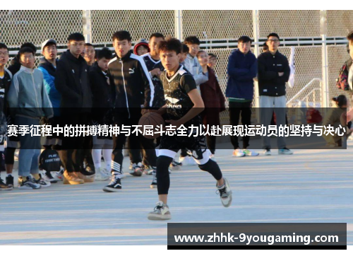 赛季征程中的拼搏精神与不屈斗志全力以赴展现运动员的坚持与决心 赛季征程中的拼搏精神与不屈斗志全力以赴展现运动员的坚持与决心