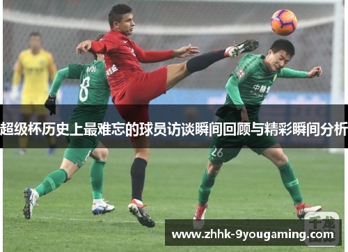 超级杯历史上最难忘的球员访谈瞬间回顾与精彩瞬间分析