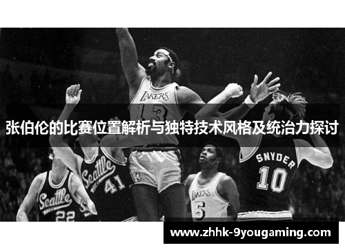 张伯伦的比赛位置解析与独特技术风格及统治力探讨 张伯伦的比赛位置解析与独特技术风格及统治力探讨