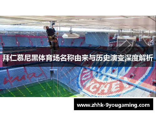 拜仁慕尼黑体育场名称由来与历史演变深度解析