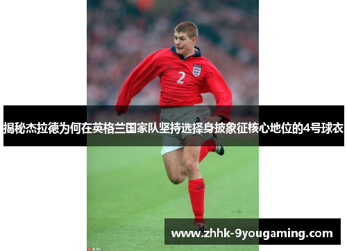 揭秘杰拉德为何在英格兰国家队坚持选择身披象征核心地位的4号球衣 揭秘杰拉德为何在英格兰国家队坚持选择身披象征核心地位的4号球衣