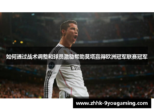 如何通过战术调整和球员激励帮助莫塔赢得欧洲冠军联赛冠军 如何通过战术调整和球员激励帮助莫塔赢得欧洲冠军联赛冠军