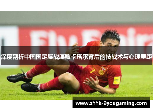 深度剖析中国国足屡战屡败卡塔尔背后的技战术与心理差距 深度剖析中国国足屡战屡败卡塔尔背后的技战术与心理差距