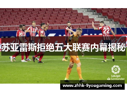 苏亚雷斯拒绝五大联赛内幕揭秘 苏亚雷斯拒绝五大联赛内幕揭秘