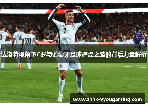 达洛特视角下C罗与葡萄牙足球辉煌之路的背后力量解析 达洛特视角下C罗与葡萄牙足球辉煌之路的背后力量解析