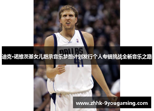 迪克·诺维茨基女儿继承音乐梦想计划发行个人专辑挑战全新音乐之路 迪克·诺维茨基女儿继承音乐梦想计划发行个人专辑挑战全新音乐之路