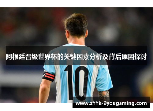 阿根廷晋级世界杯的关键因素分析及背后原因探讨