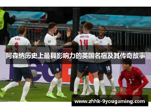 阿森纳历史上最具影响力的英国名宿及其传奇故事
