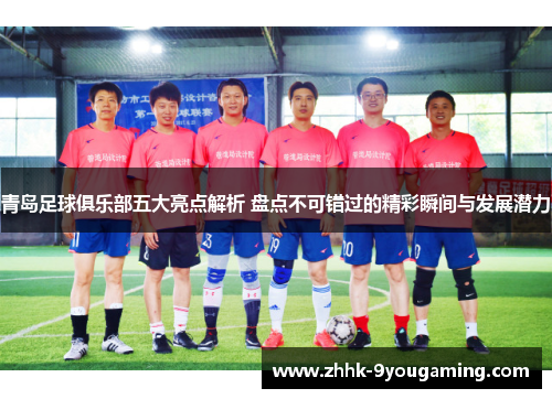 青岛足球俱乐部五大亮点解析 盘点不可错过的精彩瞬间与发展潜力