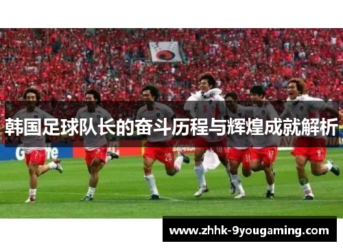 韩国足球队长的奋斗历程与辉煌成就解析