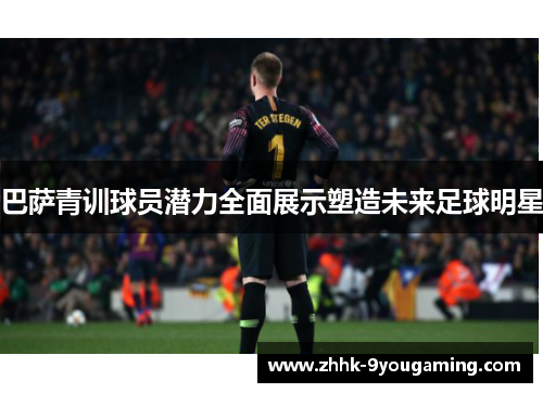 巴萨青训球员潜力全面展示塑造未来足球明星