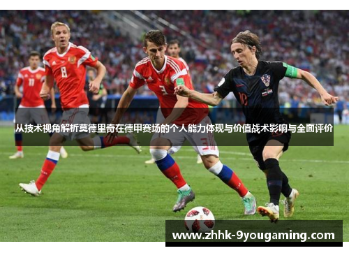从技术视角解析莫德里奇在德甲赛场的个人能力体现与价值战术影响与全面评价