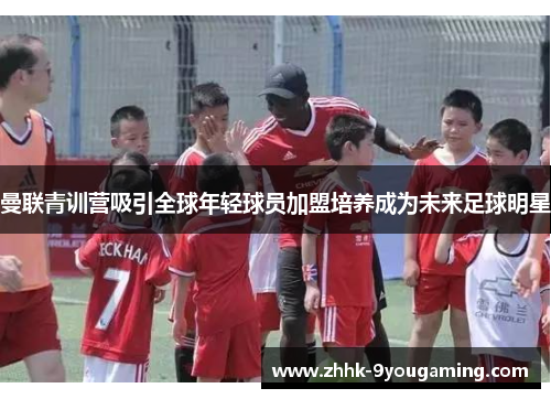 曼联青训营吸引全球年轻球员加盟培养成为未来足球明星