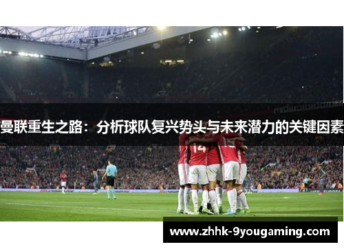 曼联重生之路：分析球队复兴势头与未来潜力的关键因素
