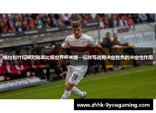 格拉利什闪耀对阵莱比锡世界杯关键一役改写战局决定胜负的决定性作用