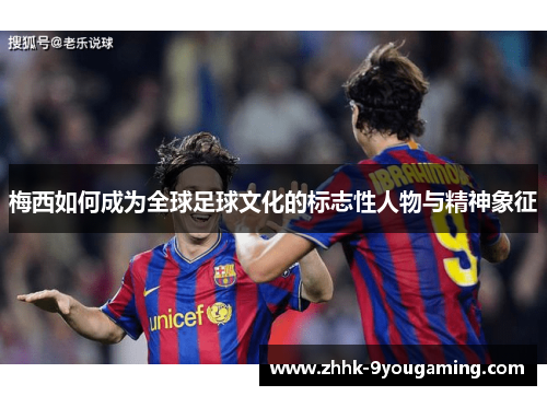 梅西如何成为全球足球文化的标志性人物与精神象征 梅西如何成为全球足球文化的标志性人物与精神象征
