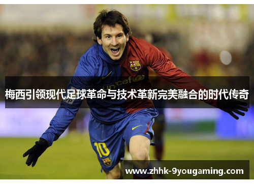 梅西引领现代足球革命与技术革新完美融合的时代传奇