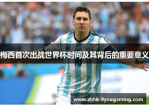 梅西首次出战世界杯时间及其背后的重要意义 梅西首次出战世界杯时间及其背后的重要意义