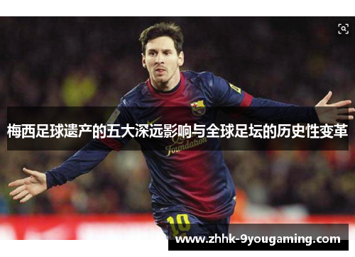 梅西足球遗产的五大深远影响与全球足坛的历史性变革 梅西足球遗产的五大深远影响与全球足坛的历史性变革