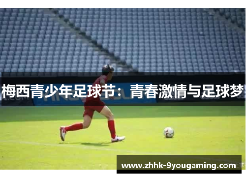 梅西青少年足球节:青春激情与足球梦 梅西青少年足球节:青春激情与足球梦