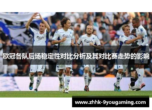欧冠各队后场稳定性对比分析及其对比赛走势的影响