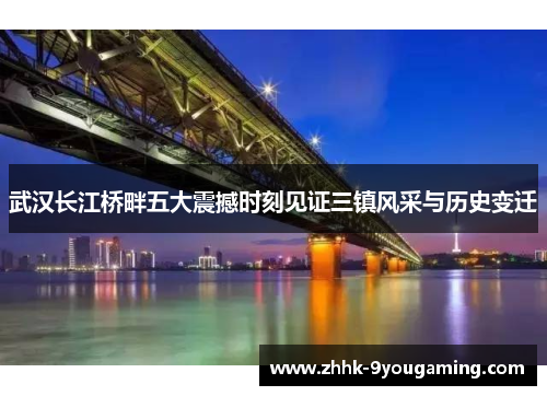 武汉长江桥畔五大震撼时刻见证三镇风采与历史变迁
