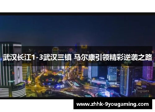 武汉长江1-3武汉三镇 马尔康引领精彩逆袭之路 武汉长江1-3武汉三镇 马尔康引领精彩逆袭之路
