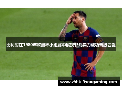 比利时在1980年欧洲杯小组赛中展现非凡实力成功晋级四强 比利时在1980年欧洲杯小组赛中展现非凡实力成功晋级四强