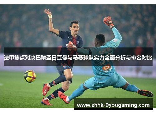 法甲焦点对决巴黎圣日耳曼与马赛球队实力全面分析与排名对比 法甲焦点对决巴黎圣日耳曼与马赛球队实力全面分析与排名对比