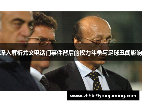 深入解析尤文电话门事件背后的权力斗争与足球丑闻影响