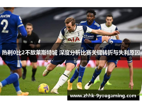 热刺0比2不敌莱斯特城 深度分析比赛关键转折与失利原因