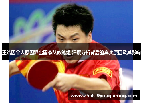 王皓因个人原因退出国家队教练组 深度分析背后的真实原因及其影响
