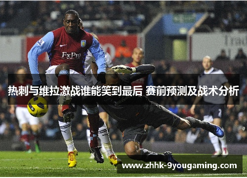 热刺与维拉激战谁能笑到最后 赛前预测及战术分析