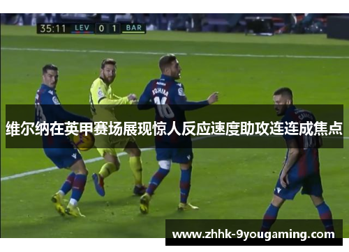 维尔纳在英甲赛场展现惊人反应速度助攻连连成焦点 维尔纳在英甲赛场展现惊人反应速度助攻连连成焦点